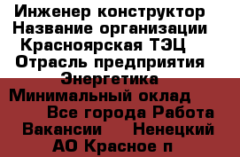 Инженер-конструктор › Название организации ­ Красноярская ТЭЦ-1 › Отрасль предприятия ­ Энергетика › Минимальный оклад ­ 34 000 - Все города Работа » Вакансии   . Ненецкий АО,Красное п.